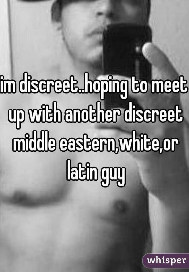 im discreet..hoping to meet up with another discreet middle eastern,white,or latin guy