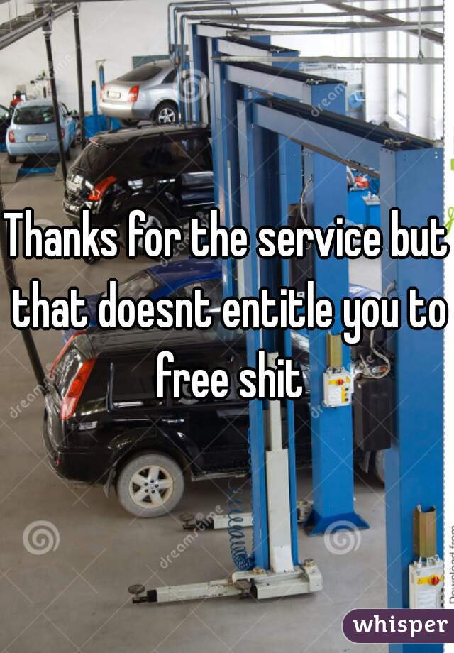 Thanks for the service but that doesnt entitle you to free shit