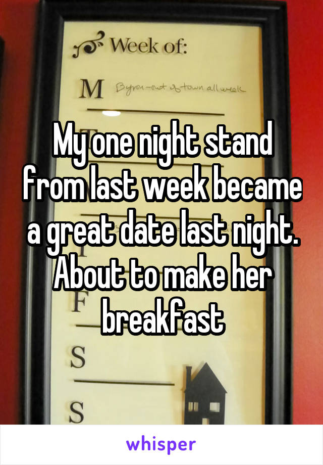 My one night stand from last week became a great date last night. About to make her breakfast