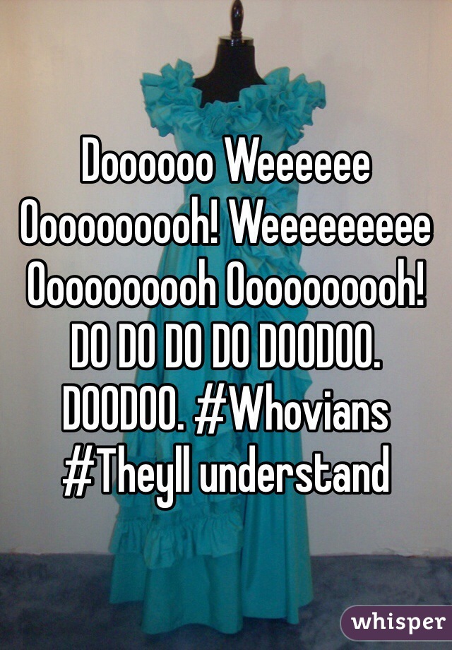 Doooooo Weeeeee Oooooooooh! Weeeeeeeee Oooooooooh Oooooooooh! DO DO DO DO DOODOO. DOODOO. #Whovians #Theyll understand