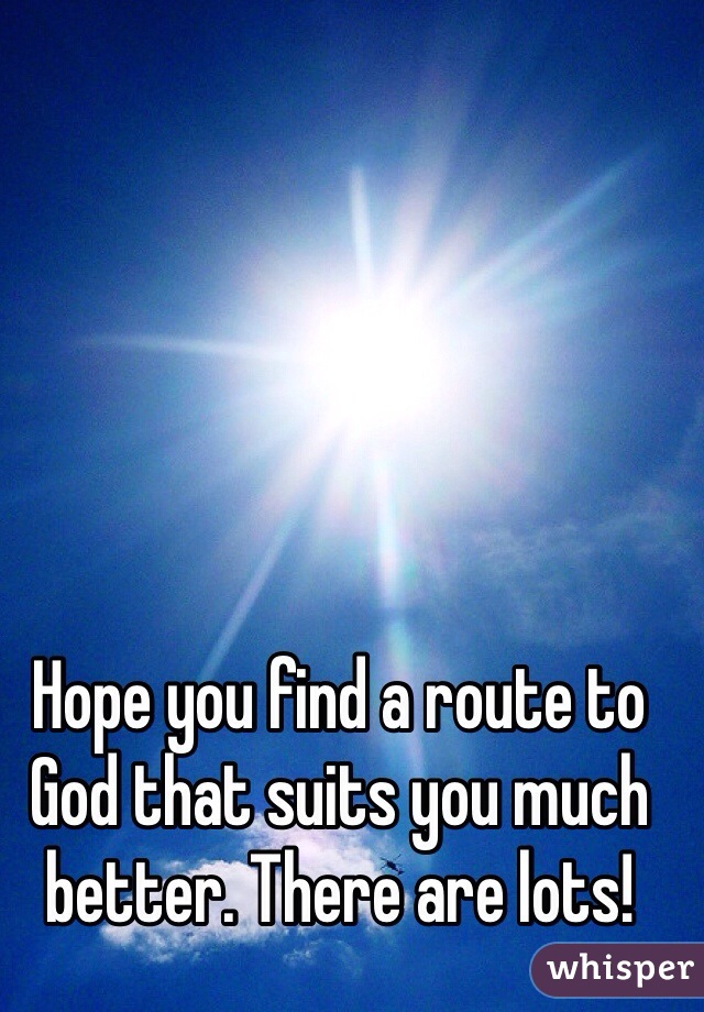 Hope you find a route to God that suits you much better. There are lots!