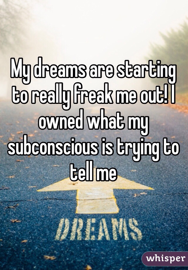 My dreams are starting to really freak me out! I owned what my subconscious is trying to tell me