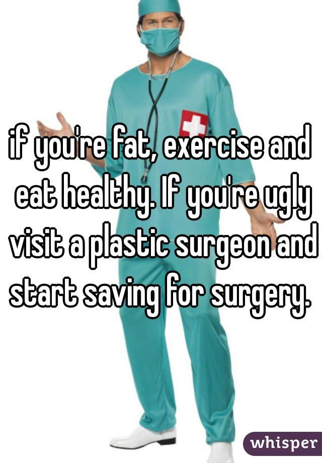 if you're fat, exercise and eat healthy. If you're ugly visit a plastic surgeon and start saving for surgery. 
