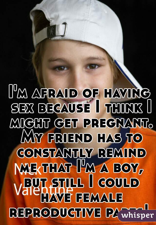 I'm afraid of having sex because I think I might get pregnant. My friend has to constantly remind me that I'm a boy, but still I could have female reproductive parts! 