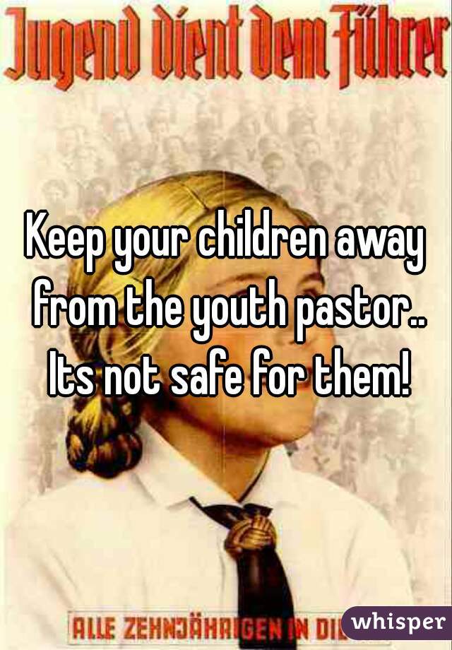 Keep your children away from the youth pastor.. Its not safe for them!