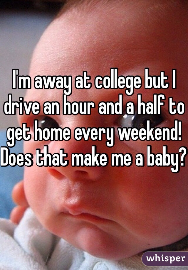 I'm away at college but I drive an hour and a half to get home every weekend! Does that make me a baby? 