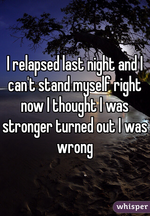 I relapsed last night and I can't stand myself right now I thought I was stronger turned out I was wrong  