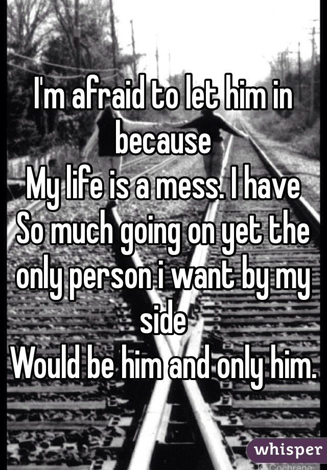 I'm afraid to let him in because 
My life is a mess. I have
So much going on yet the only person i want by my side 
Would be him and only him. 