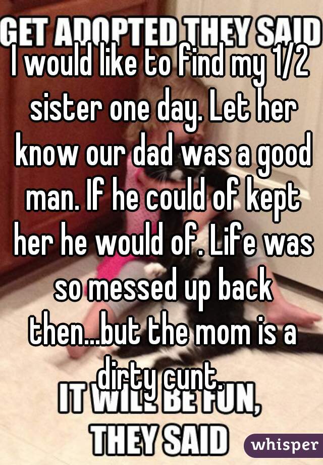 I would like to find my 1/2 sister one day. Let her know our dad was a good man. If he could of kept her he would of. Life was so messed up back then...but the mom is a dirty cunt. 