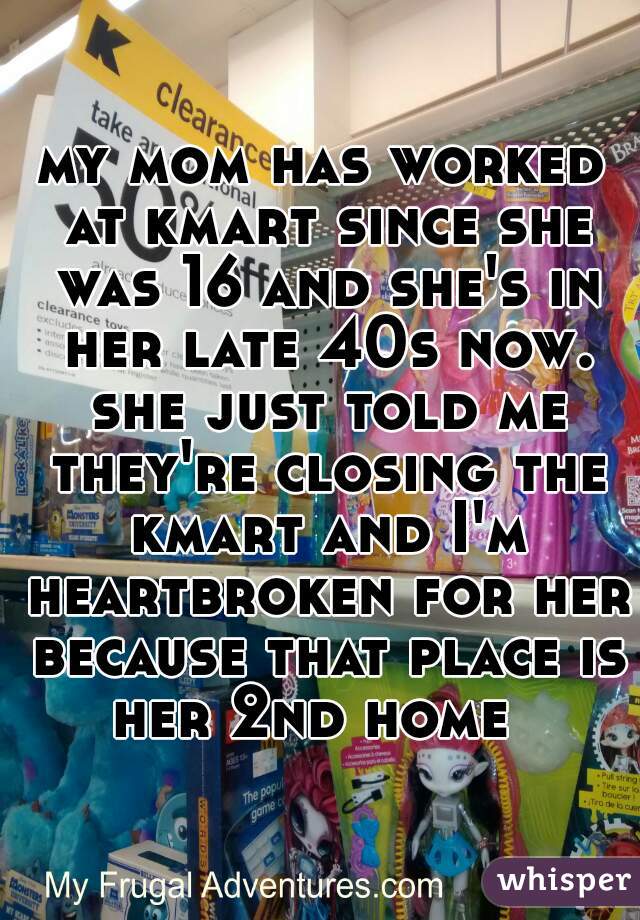 my mom has worked at kmart since she was 16 and she's in her late 40s now. she just told me they're closing the kmart and I'm heartbroken for her because that place is her 2nd home  
