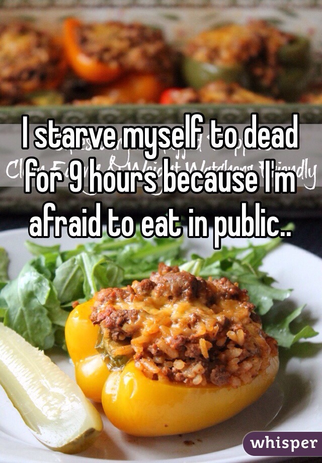 I starve myself to dead for 9 hours because I'm afraid to eat in public..