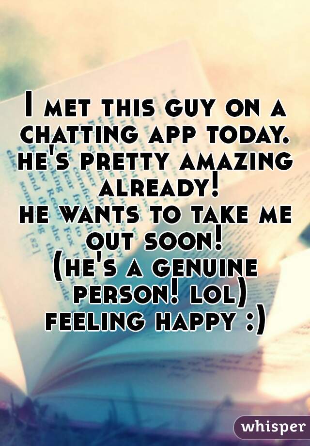 I met this guy on a chatting app today. 
he's pretty amazing already!
he wants to take me out soon! 
(he's a genuine person! lol)

feeling happy :)