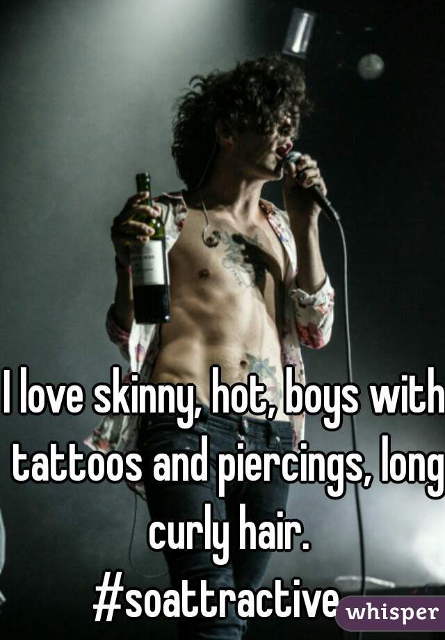 I love skinny, hot, boys with tattoos and piercings, long curly hair.
#soattractive. 