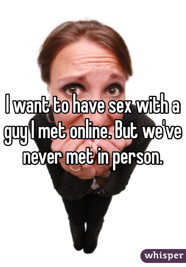I want to have sex with a guy I met online. But we've never met in person. 