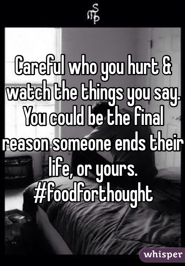 Careful who you hurt & watch the things you say. You could be the final reason someone ends their life, or yours.
#foodforthought