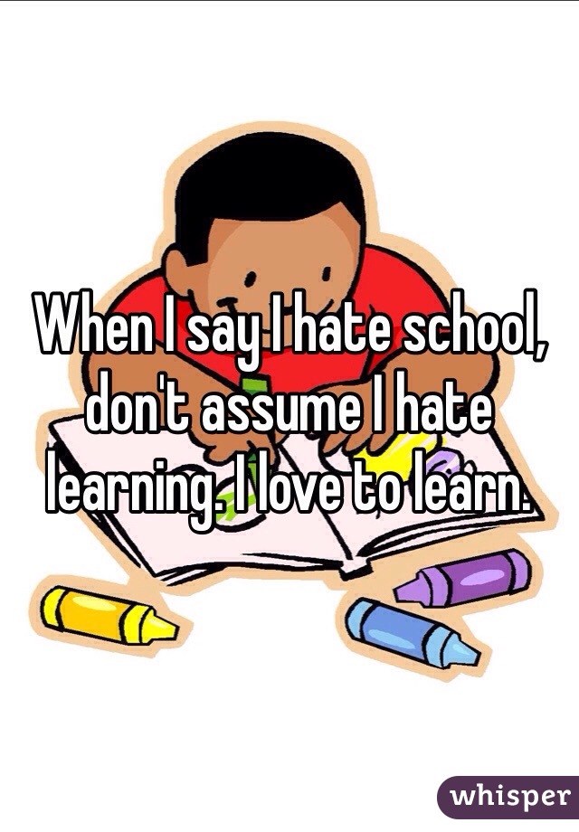 When I say I hate school, don't assume I hate learning. I love to learn.