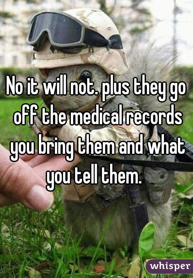 No it will not. plus they go off the medical records you bring them and what you tell them.  