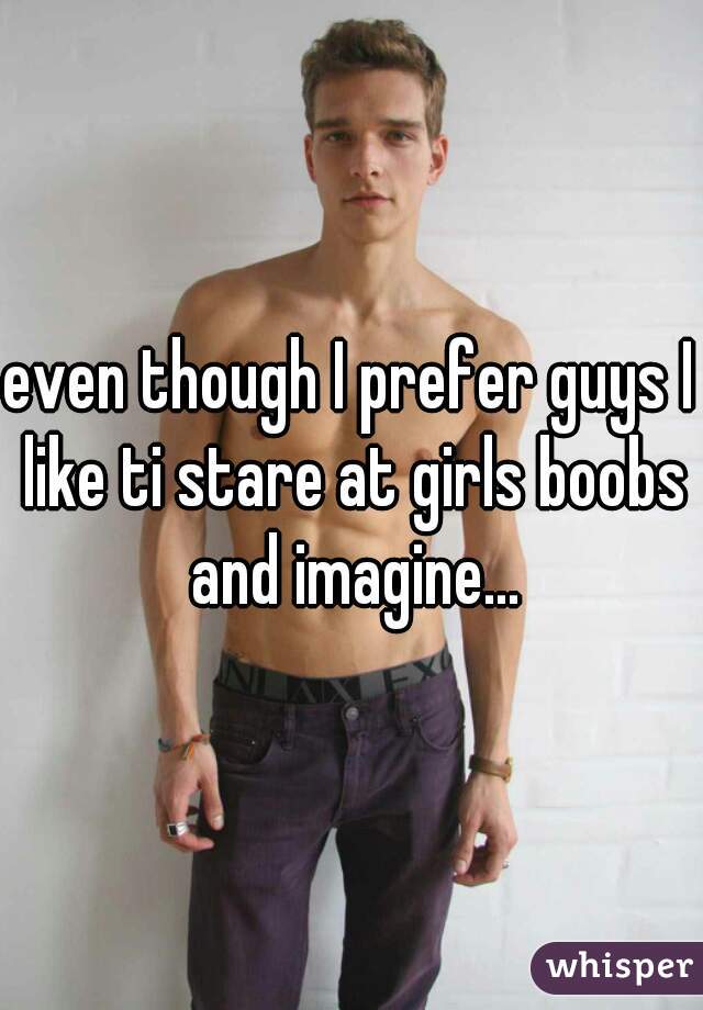 even though I prefer guys I like ti stare at girls boobs and imagine...
