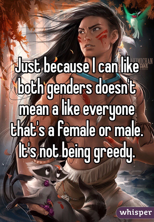 Just because I can like both genders doesn't mean a like everyone that's a female or male. It's not being greedy. 