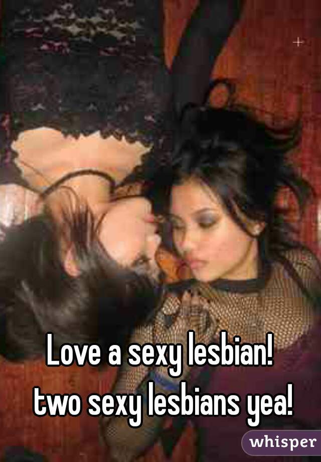 Love a sexy lesbian! 
two sexy lesbians yea!