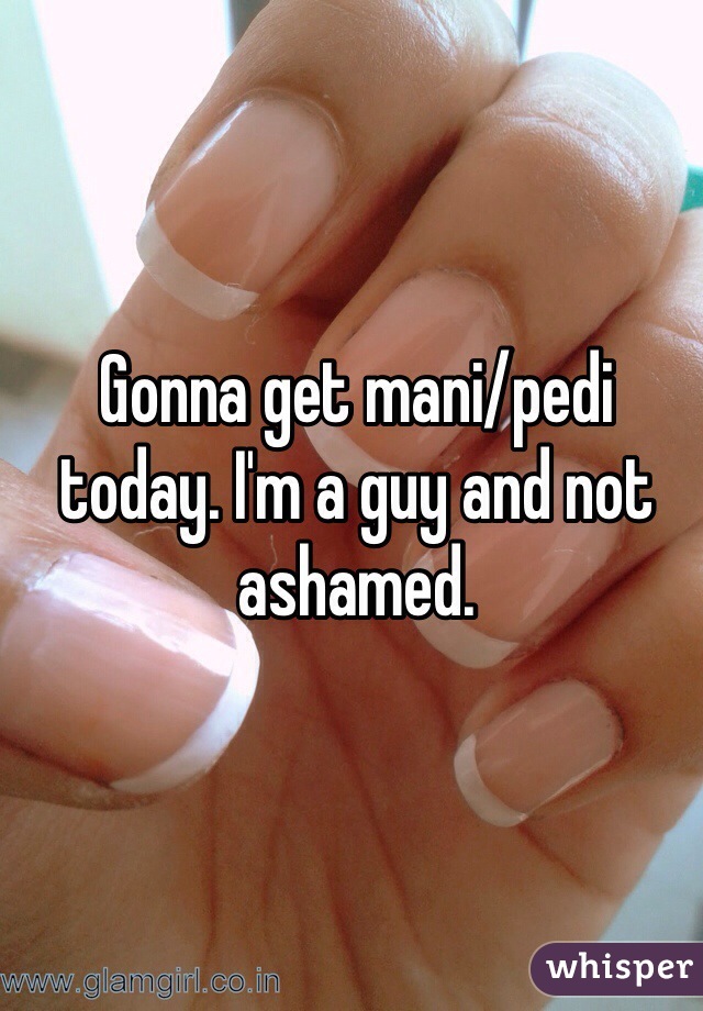 Gonna get mani/pedi today. I'm a guy and not ashamed.