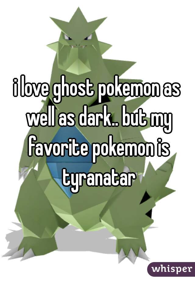 i love ghost pokemon as well as dark.. but my favorite pokemon is tyranatar