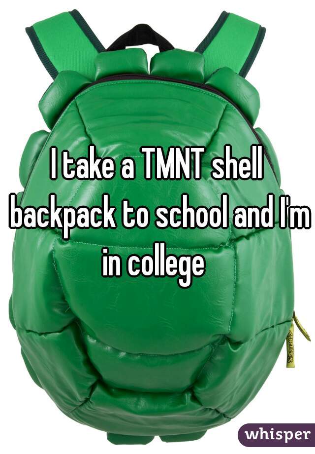 I take a TMNT shell backpack to school and I'm in college  