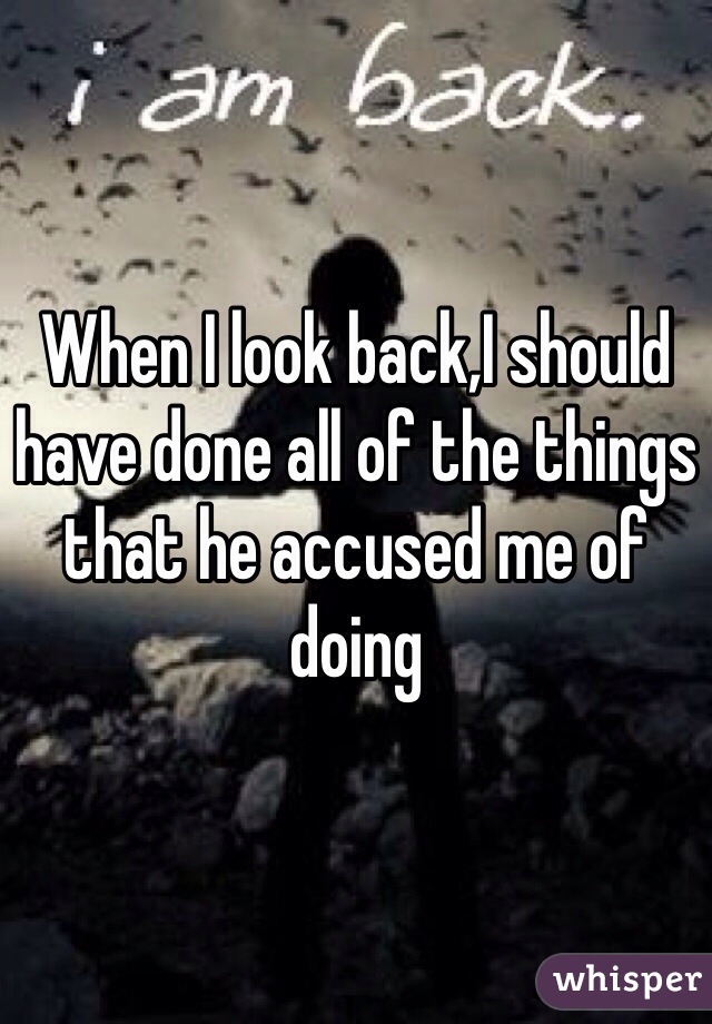 When I look back,I should have done all of the things that he accused me of doing