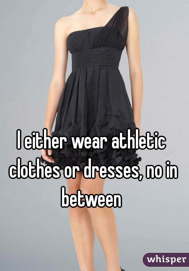 I either wear athletic clothes or dresses, no in between 