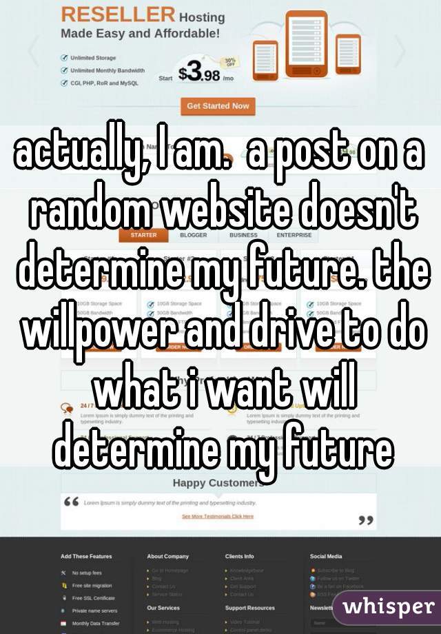 actually, I am.  a post on a random website doesn't determine my future. the willpower and drive to do what i want will determine my future
