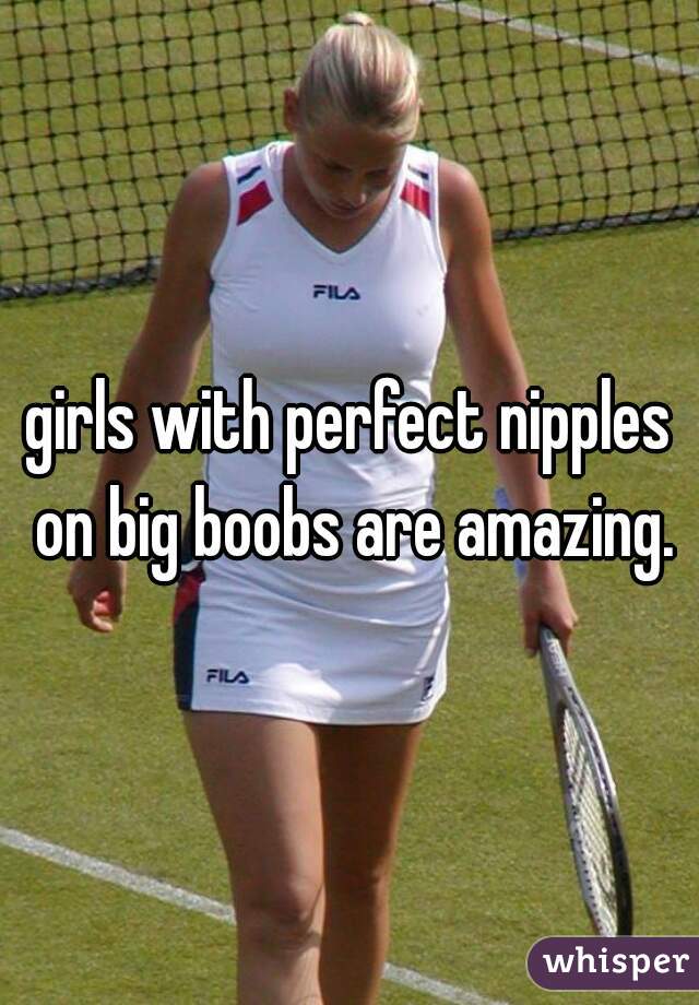 girls with perfect nipples on big boobs are amazing.