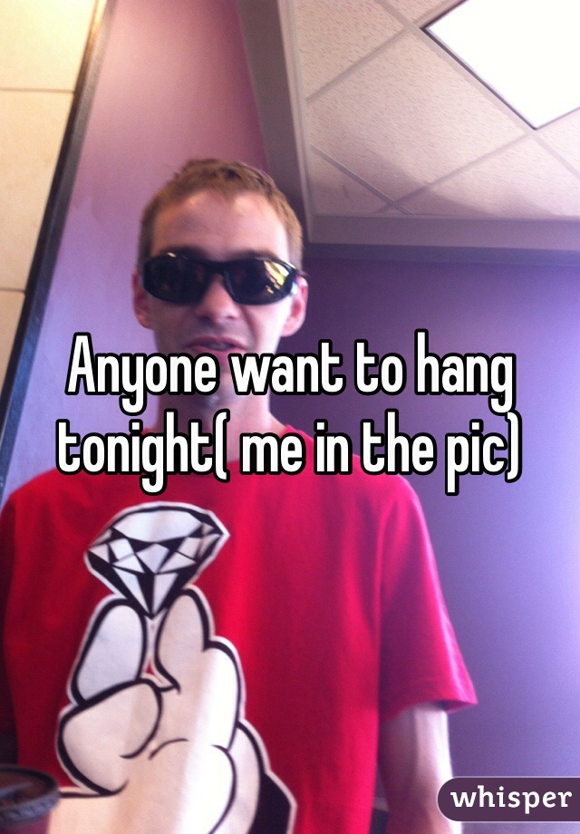 Anyone want to hang tonight( me in the pic)