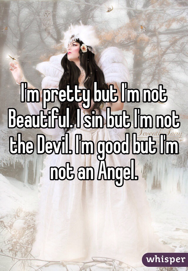 I'm pretty but I'm not Beautiful. I sin but I'm not the Devil. I'm good but I'm not an Angel.