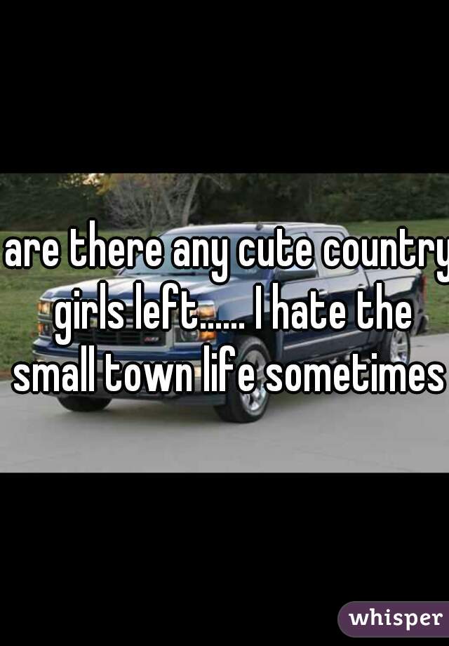 are there any cute country girls left...... I hate the small town life sometimes 