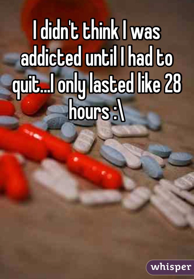 I didn't think I was addicted until I had to quit...I only lasted like 28 hours :\