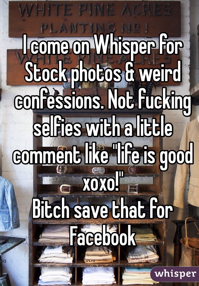 I come on Whisper for Stock photos & weird confessions. Not fucking selfies with a little comment like "life is good xoxo!"
Bitch save that for Facebook 