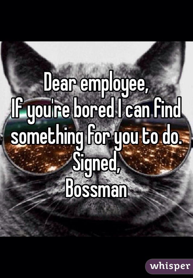 Dear employee,
If you're bored I can find something for you to do. 
Signed, 
Bossman