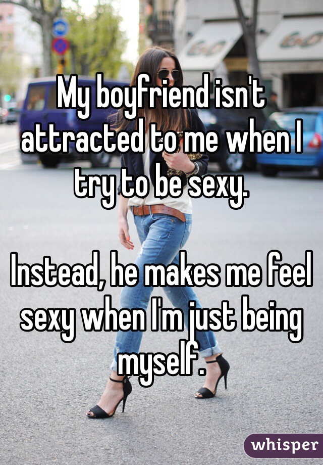 My boyfriend isn't attracted to me when I try to be sexy. 

Instead, he makes me feel sexy when I'm just being myself. 