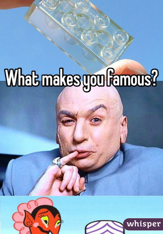What makes you famous?