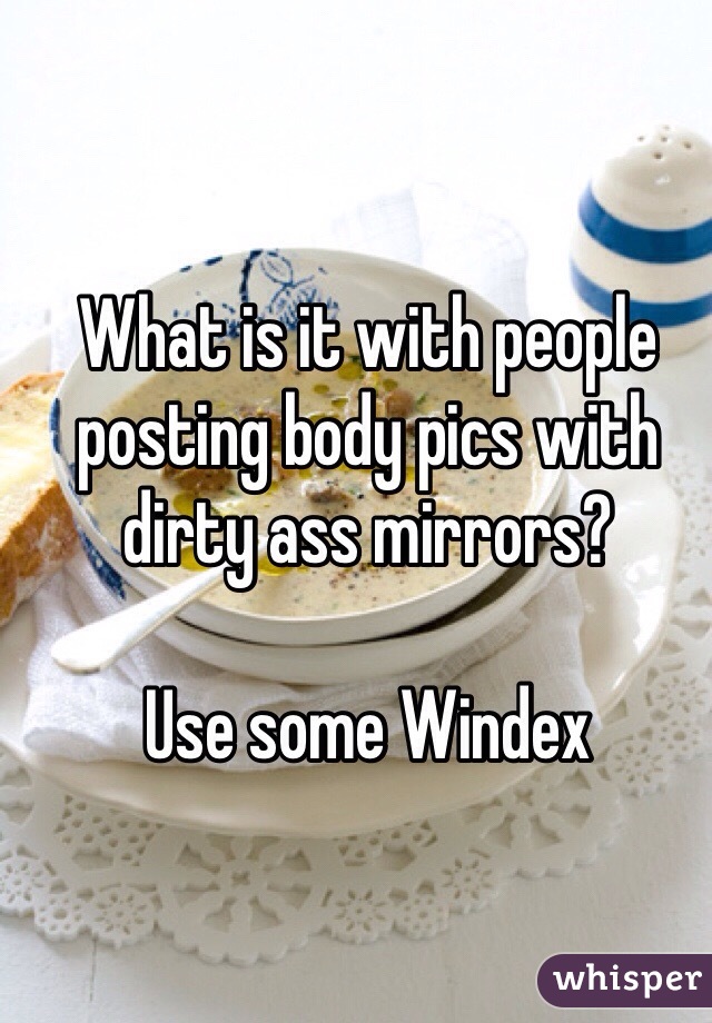 What is it with people posting body pics with dirty ass mirrors?

Use some Windex