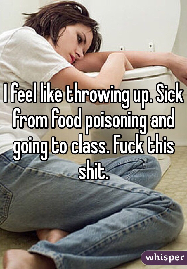 I feel like throwing up. Sick from food poisoning and going to class. Fuck this shit.