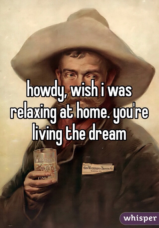 howdy, wish i was relaxing at home. you're living the dream