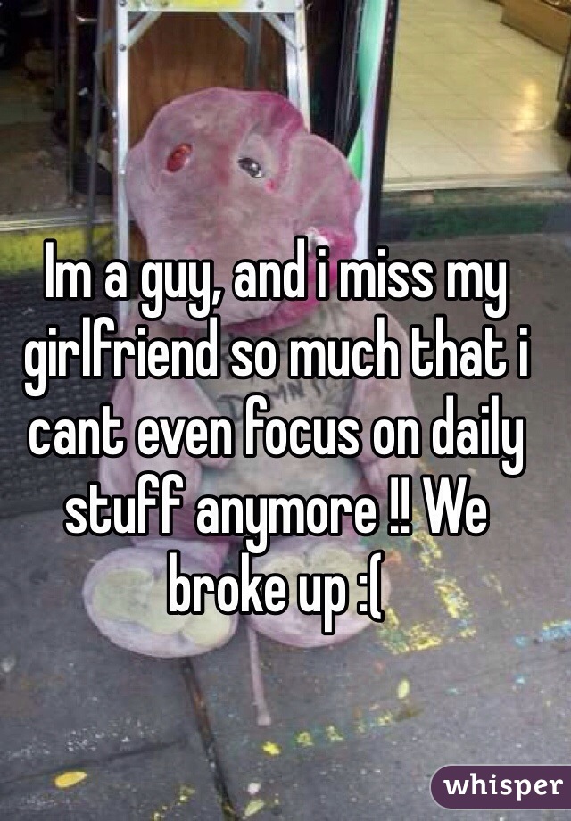 Im a guy, and i miss my girlfriend so much that i cant even focus on daily stuff anymore !! We broke up :(