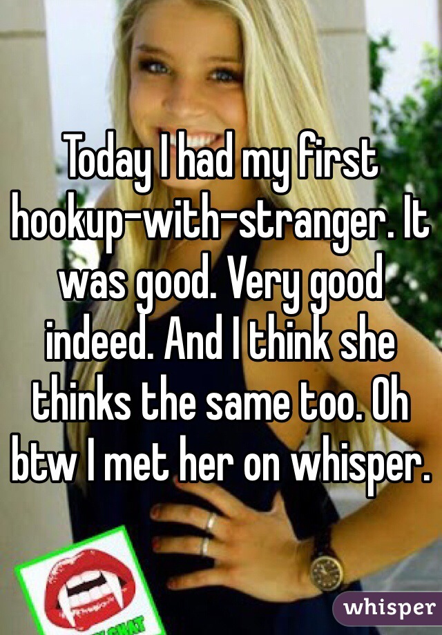 Today I had my first hookup-with-stranger. It was good. Very good indeed. And I think she thinks the same too. Oh btw I met her on whisper. 
