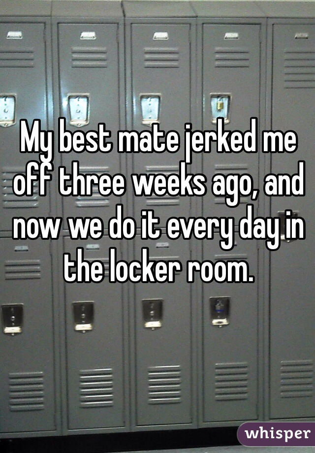 My best mate jerked me off three weeks ago, and now we do it every day in the locker room.
