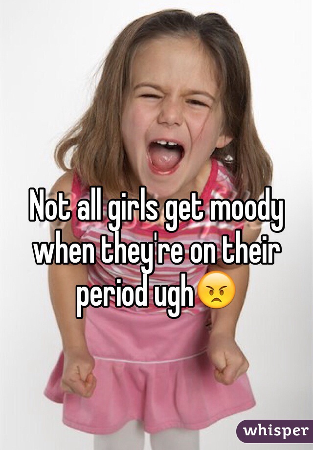 Not all girls get moody when they're on their period ugh😠