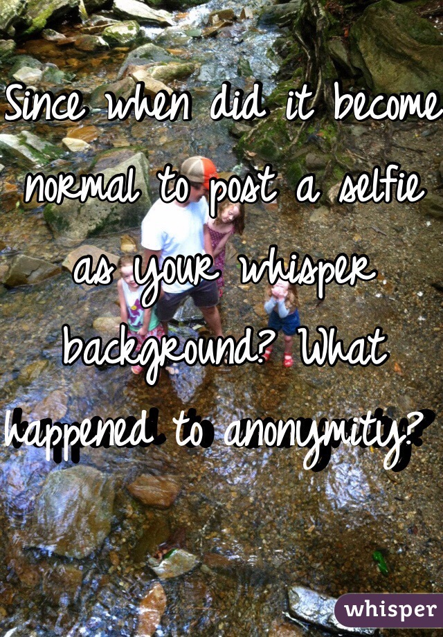 Since when did it become normal to post a selfie as your whisper background? What happened to anonymity? 