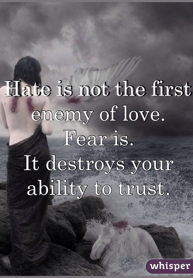 Hate is not the first enemy of love. 
Fear is. 
It destroys your ability to trust.