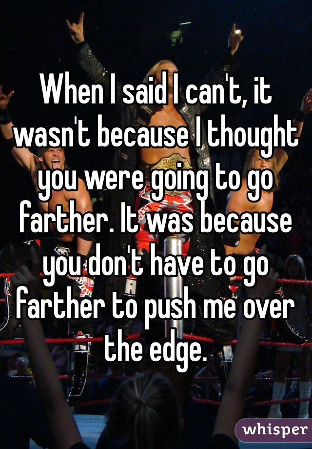 When I said I can't, it wasn't because I thought you were going to go farther. It was because you don't have to go farther to push me over the edge. 