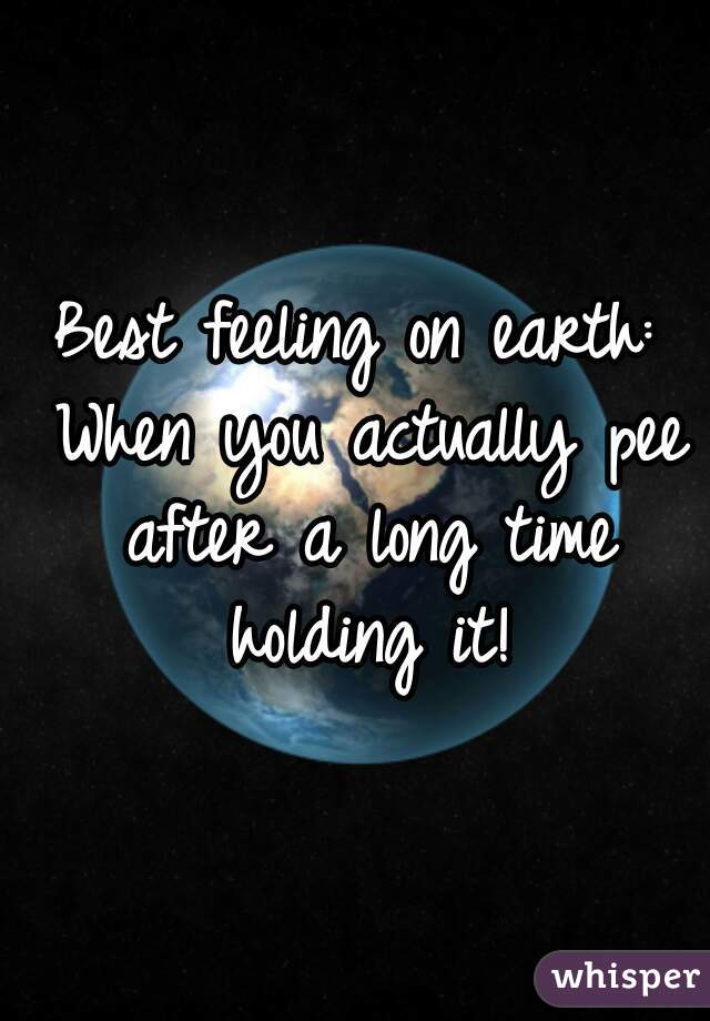 Best feeling on earth: When you actually pee after a long time holding it!